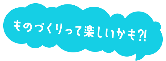 ものづくりって楽しいかも?!